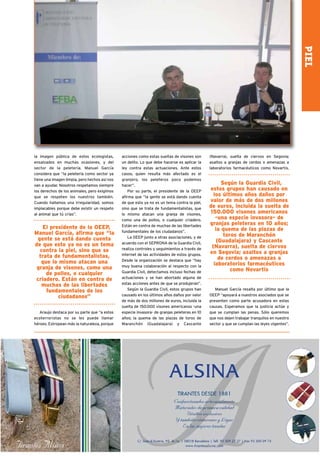 PIEL
la imagen pública de estos ecologistas,        acciones como estas sueltas de visones son     (Navarra), suelta de ciervos en Segovia;
ensalzados en muchas ocasiones, y del          un delito. Lo que debe hacerse es aplicar la   asaltos a granjas de cerdos o amenazas a
sector de la peletería. Manuel García          ley contra estas actuaciones. Ante estos       laboratorios farmacéuticos como Novartis.
considera que “la peletería como sector ya     casos, quien resulta más afectado es el
tiene una imagen limpia, pero hechos así nos   granjero, los peleteros poco podemos
van a ayudar. Nosotros respetamos siempre      hacer”.                                              Según la Guardia Civil,
los derechos de los animales, pero exigimos        Por su parte, el presidente de la OEEP     estos grupos han causado en
que se respeten los nuestros también.          afirma que “la gente se está dando cuenta        los últimos años daños por
Cuando hallamos una irregularidad, somos       de que esto ya no es un tema contra la piel,   valor de más de dos millones
implacables porque debe existir un respeto     sino que se trata de fundamentalistas, que     de euros, incluida la suelta de
al animal que tú crías”.                       lo mismo atacan una granja de visones,         150.000 visones americanos
                                               como una de pollos, o cualquier criadero.         -una especie invasora- de
                                               Están en contra de muchas de las libertades    granjas peleteras en 10 años;
   El presidente de la OEEP,                                                                     la quema de las plazas de
Manuel García, afirma que “la                  fundamentales de los ciudadanos”.
                                                   La OEEP junto a otras asociaciones, y de          toros de Maranchón
 gente se está dando cuenta                                                                       (Guadalajara) y Cascante
de que esto ya no es un tema                   acuerdo con el SEPRONA de la Guardia Civil,
                                               realiza controles y seguimientos a través de    (Navarra), suelta de ciervos
  contra la piel, sino que se                                                                 en Segovia; asaltos a granjas
  trata de fundamentalistas,                   internet de las actividades de estos grupos.
                                               Desde la organización se destaca que “hay           de cerdos o amenazas a
   que lo mismo atacan una                                                                      laboratorios farmacéuticos
 granja de visones, como una                   muy buena colaboración al respecto con la
                                               Guardia Civil, detectamos incluso fechas de              como Novartis
     de pollos, o cualquier
criadero. Están en contra de                   actuaciones y se han abortado alguna de
   muchas de las libertades                    estas acciones antes de que se produjeran”.
     fundamentales de los                          Según la Guardia Civil, estos grupos han      Manuel García resalta por último que la
         ciudadanos”                           causado en los últimos años daños por valor    OEEP “apoyará a nuestros asociados que se
                                               de más de dos millones de euros, incluida la   presenten como parte acusadora en estas
                                               suelta de 150.000 visones americanos -una      causas. Esperamos que la justicia actúe y
   Araujo destaca por su parte que “a estos    especie invasora- de granjas peleteras en 10   que se cumplan las penas. Sólo queremos
ecoterroristas no se les puede llamar          años; la quema de las plazas de toros de       que nos dejen trabajar tranquilos en nuestro
héroes. Estropean más la naturaleza, porque    Maranchón (Guadalajara) y Cascante             sector y que se cumplan las leyes vigentes”.
 