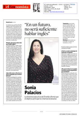 NoeliaGarcíaMADRID.
LaempresaquegestionaPueblo
Inglésseabreal
mercadode
nuevos idiomasy
expandesu
presenciaa
nivelinternacionalcon
unnuevonombre,
Diverbo. El
métododeaprendizajenatural
deestaempresaseenfocaenla
enseñanzaentodossusregistros
y
situacionesrealesdelhabla,
huyendodelmodelotradicional
basadoenla
repetición,
memorización y
traducción.
Diverbo,
¿porquéesahoramás
quePuebloInglés?
Si PuebloIngléses "
Morethan
English
"
ahoraDiverboes "
More thanPuebloInglés
"
porque
ademásdeinglésimpartimos
español paraextranjeros ,
alemán,
chinoy
francés .
Y
lo hacemos
tambiénenAlemaniaNos
decidimos porDiverbodespuésde
barajardistintasideas,
porque
transmitela
ideadediálogo-
"
diverbium
"
enlatín-diversidady
diversión ,
pilaresenlosquese
basanuestrafilosofíade
empresa
y
nuestrametodologíade
aprendizajenatural. Conel
nuevo nombrey
la
nuevaimagende
marcaqueremosreflejar
nuestros
objetivosde
internacionalización y
diversificación.
¿Quédiferenciaa Diverbode
otrascompañíasqueenseñan
idiomas?
Nuestrametodologíade
enseñanza sebasaenel
aprendizaje
natural .
Huimosdeesemodelo
tradicional -empleadoduranteaños
enlasescuelasy
queaúnutilizan
muchascompañías-
basadoen
la
repetición,
memorizacióny
traducción.
Además,
hemoshecho
unesfuerzoporofrecerservicios
decalidady muyflexiblesparael
profesionaldedistintoscampos
profesionales,
desdela
inmersión
totaleninglés-
programasde
convivenciaconangloparlantesen
losqueel alumnohabla15horas
al
díadurante8 díasseguidos
hastanuestromásterdeinglés,
quecuentaademásconla
certi-
"
Enunfuturo,
noserásuficiente
hablaringlés
"
Sonia
Palacios
NACHOMART?N
LadirectoraejecutivadeDiverboafirmaque
el
objetivoprincipalesinternacionalizarse
Trayectoria:
socia
fundadoradePuebloInglésy
directoraejecutivade
Diverbo ,
conmásde10añosde
experienciaenel ámbito
dela educación .
Educada
enEstadosUnidoshasta
los12años,
comenzósu
carreraenel sector
bancario en1990dela manode
unbancosuecoconsede
enEspaña.
Aficiones:
tienepasiónpor
sufamilia,
el
campo,
las
montañas y
el mar.
ficacióndetítulopropiodela
Universidad deAlcalá.
¿Cuálesvuestraestrategiade
expansiónenEspaña?
Queremosseguiracercandoel
extranjeroa
distintospuntosde
la
geografíaespañola. Ya
contamos con14enclavesy
eneste
2013seguiremosexpandiendo
nuestraofertaenGalicia,
Andalucíay
Castillay
León,
yaque
pensamosabrirnuevosenclaves
enLugo,
SerraníadeRonda,
Valladolidy Burgos.
¿Porquéel chinohairrumpido
confuerzacomola
segunda
lenguaextranjera?
HastahacepocoenEspaña
veíamosla
culturachinacomouna
culturalejanay
desconocida y
sinembargoel chinoesla
lenguacuyademandamásha
crecidoeneste2012,
especialmenteentrelosniños.
Eslógico:
China
yasehaconvertidoenun
potencialeconómicomundial,
lo
que,
unidoa
la
crisisqueestá
atravesandoEuropa,
ha
provocado
quemuchosinversoresse
hayanlanzadoal
mercado
chino .
Paralasnuevas
generaciones
,
noserásuficientehablar
inglés .
Si
quierenuncurrículum
quesedistingadelresto,
tendrán
quehablarunasegundalengua
extranjera. Porello,
muchos
padreshanoptadopormatricular
a
sushijosenclasedechino.
Nº y fecha de publicación : 121212 - 12/12/2012
Difusión : 21574
Periodicidad : Diario
ElEconom_121212_40_50.pdf
VPB : 4768€
Web Site: http://www.eleconomista.es/
Página : 40
Tamaño : 90 %
468 cm2
1 / 1
DIVERBO PUEBLO INGLES
 