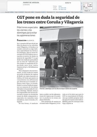 DIARIO DE AROUSA

Cód: 78559324

04/02/14

pontevedra
Prensa: Diaria
Tirada:
Sin datos OJD
Difusión: Sin datos OJD

Página: 8
Sección: LOCAL

Valor: 1.216,00 €

Área (cm2): 285,2

Ocupación: 34,29 %

Documento: 1/1

Autor: Redacción vilagarcía

Núm. Lectores: 13000

CGT pone en duda la seguridad de
los trenes entre Coruña y Vilagarcía
Pide trenes especiales
los viernes y los
domingos para evitar
las aglomeraciones

■ REDACCIÓN VILAGARCÍA
Ver a usuarios del tren de pie por
falta de plazas en los convoyes
entre Vilagarcía y A Coruña y en
sentido contrario es algo habitual, especialmente los viernes y
los domingos. Para el sector ferroviario de CGT-Galicia esta situación es motivo de dudas en
materia de seguridad. Y es que
desde este sindicato puntualizan
que se trata de “vehículos que
non reúnen as condicións de seguridade para levar tantos
viaxeiros de pé a 160 kilómetros
por hora”.
Para solucionar este inconveniente, la CGT acaba de remitir
un escrito al director de viajeros
de Renfe con copia al gerente en
Galicia, de forma que ponen en
conocimiento las deficiencias
que detectan en el corredor atlántico entre Vigo y A Coruña.
Desde la central sindical proponen un aumento de las plazas
ofertadas en las jornadas de viernes y domingo. Además, instan a
los responsables del servicio ferroviario a poner en circulación
trenes de doble composición o
especiales, los conocidos como
lanzaderas, entre A Coruña y Vilagarcía.
De esta forma, el sindicato

Viernes y domingos son los días de mayor número de usuarios

insta a acabar con las aglomeraciones de viajeros que en ocasiones se producen en trenes sin
plazas limitadas.
Esta propuesta de mejora en
el tramo entre Vilagarcía y A Co-

ruña no es la única que pone la
CGT en conocimiento de Renfe,
sino que también propone medidas para los tramos entre GaliciaMadrid y para los convoyes entre
Vigo y Oporto. ■

 