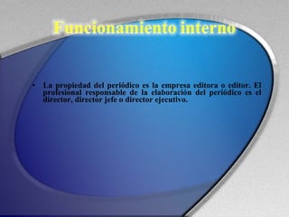 La propiedad del periódico es la empresa editora o editor. El profesional responsable de la elaboración del periódico es el director, director jefe o director ejecutivo. 