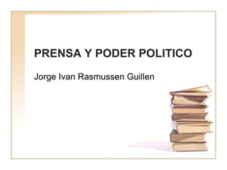 PRENSA Y PODER POLITICO
Jorge Ivan Rasmussen Guillen
 