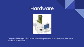 Hardware
Conjunt d'elements físics o materials que constitueixen un ordinador o
sistema informàtic.
 