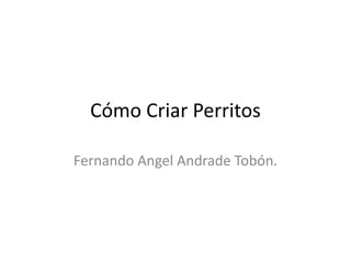 Cómo Criar Perritos
Fernando Angel Andrade Tobón.
 