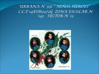 URBANA N° 931 “ NIÑOS HÉROES”
C.C.T 14EOR0272Q ZONA ESCOLAR N
          °143 SECTOR N° 13
 