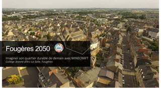 Fougères 2050
Imaginer son quartier durable de demain avec MINECRAFT
Collège Jeanne d’Arc-La Salle, Fougères
 