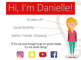 Hi, I’m Danielle!
“If it’s not cool enough to go on social media,
it’s not worth doing.”
15 years old
Social Butterfly
Selfies, Friends, Shopping
 