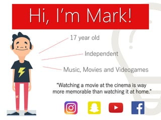 Hi, I’m Mark!
“Watching a movie at the cinema is way
more memorable than watching it at home.”
17 year old
Independent
Music, Movies and Videogames
 