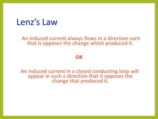 Lenz’s Law
An induced current always flows in a direction such
that is opposes the change which produced it.
OR
An induced current in a closed conducting loop will
appear in such a direction that it opposes the
change that produced it.
 
