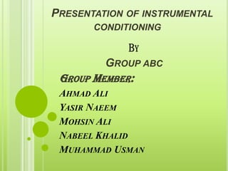 PRESENTATION OF INSTRUMENTAL
CONDITIONING
BY
GROUP ABC
GROUP MEMBER:
AHMAD ALI
YASIR NAEEM
MOHSIN ALI
NABEEL KHALID
MUHAMMAD USMAN
 