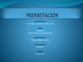 ASIGNATURA:
Tecnología Aplicada a la Educación.
TEMA:
Unidad II
Uso de Internet en la Educación.
PARTICIPANTE:
Victoria Sabino Calzado.
FACILITADOR:
Félix Ruiz.
FECHA:
27-09- 2017
 