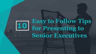Easy to Follow Tips
for Presenting to
Senior Executives
10
 