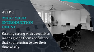 Starting strong with executives
means giving them confidence
that you’re going to use their
time wisely.
MAKE YOUR
INTRODU...