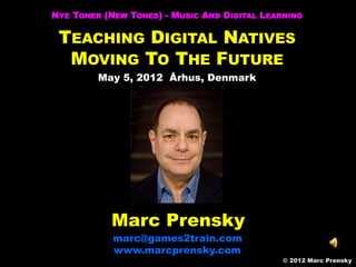 NYE TONER (NEW TONES) - MUSIC AND DIGITAL LEARNING

 TEACHING DIGITAL NATIVES
  MOVING TO THE FUTURE
         May 5, 2012 Århus, Denmark




           Marc Prensky
            marc@games2train.com
            www.marcprensky.com
                                              © 2012 Marc Prensky
                                              © 2012 Marc Prensky
 