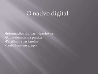 O nativo digital


•Informações rápidas- hipertextos
•Aprendem com a prática
•Partilham suas tarefas
•Trabalham em grupo
 