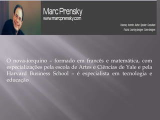 O nova-iorquino – formado em francês e matemática, com
especializações pela escola de Artes e Ciências de Yale e pela
Harvard Business School – é especialista em tecnologia e
educação
 