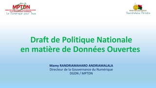 Draft de Politique Nationale
en matière de Données Ouvertes
Mamy RANDRIAMAHARO ANDRIAMALALA
Directeur de la Gouvernance du Numérique
DGDN / MPTDN
 