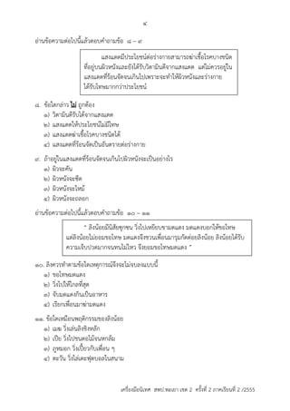 4 
อ่ำนข้อควำมต่อไปนี้แล้วตอบคำถำมข้อ 8 – 9 
แสงแดดมีประโยชน์ต่อร่ำงกำยสำมำรถฆ่ำเชื้อโรคบำงชนิด 
ที่อยู่บนผิวหนังและยังได้รับวิตำมินดีจำกแสงแดด แต่ไม่ควรอยู่ใน 
แสงแดดที่ร้อนจัดจนเกินไปเพรำะจะทำให้ผิวหนังและร่ำงกำย 
ได้รับโทษมำกกว่ำประโยชน์ 
8. ข้อใดกล่ำว ไม่ ถูกต้อง 
1) วิตำมินดีรับได้จำกแสงแดด 
2) แสงแดดให้ประโยชน์ไม่มีโทษ 
3) แสงแดดฆ่ำเชื้อโรคบำงชนิดได้ 
4) แสงแดดที่ร้อนจัดเป็นอันตรำยต่อร่ำงกำย 
9. ถ้ำอยู่ในแสงแดดที่ร้อนจัดจนเกินไปผิวหนังจะเป็นอย่ำงไร 
1) ผิวจะคัน 
2) ผิวหนังจะซีด 
3) ผิวหนังจะไหม้ 
4) ผิวหนังจะถลอก 
อ่ำนข้อควำมต่อไปนี้แล้วตอบคำถำมข้อ 10 – 11 
“ ลิงน้อยมีนิสัยซุกซน วิ่งไปเหยียบขำมดแดง มดแดงบอกให้ขอโทษ 
แต่ลิงน้อยไม่ยอมขอโทษ มดแดงจึงชวนเพื่อนมำรุมกัดต่อยลิงน้อย ลิงน้อยได้รับ 
ควำมเจ็บปวดมำกจนทนไม่ไหว จึงยอมขอโทษมดแดง ” 
10. ลิงควรทำตำมข้อใดเหตุกำรณ์จึงจะไม่จบลงแบบนี้ 
1) ขอโทษมดแดง 
2) วิ่งไปให้ไกลที่สุด 
3) จับมดแดงกินเป็นอำหำร 
4) เรียกเพื่อนมำฆ่ำมดแดง 
11. ข้อใดเหมือนพฤติกรรมของลิงน้อย 
1) เมฆ วิ่งเล่นลิงชิงหลัก 
2) เปีย วิ่งไปชนตอไม้จนหกล้ม 
3) ภูหมอก วิ่งเปี้ยวกับเพื่อน ๆ 
4) ตะวัน วิ่งไล่เตะฟุตบอลในสนำม 
เครื่องมือนิเทศ สพป.พะเยา เขต 2 ครั้งที่ 2 ภาคเรียนที่ 2 /2555 
 