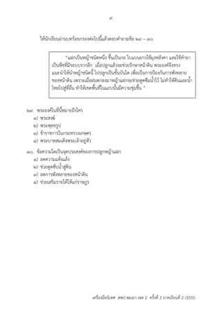 9 
ให้นักเรียนอ่ำนบทร้อยกรองต่อไปนี้แล้วตอบคำถำมข้อ 29 – 30 
“แฝกเป็นหญ้ำชนิดหนึ่ง ขึ้นเป็นกอ ใบแบนยำวใช้มุงหลังคำ และใช้ทำยำ 
เป็นพืชที่มีระบบรำกลึก เมื่อปลูกแล้วจะช่วยรักษำหน้ำดิน พระองค์จึงทรง 
แนะนำให้นำหญ้ำชนิดนี้ ไปปลูกเป็นขั้นบันได เพื่อเป็นกำรป้องกันกำรพังทลำย 
ของหน้ำดิน เพรำะเมื่อฝนตกลงมำหญ้ำแฝกจะช่วยดูดซึมน้ำไว้ ไม่ทำให้ดินและน้ำ 
ไหลไปสู่ที่อื่น ทำให้เขตพื้นที่ในแถบนั้นมีควำมชุ่มชื้น ” 
29. พระองค์ในที่นี้หมำยถึงใคร 
1) พระสงฆ์ 
2) พระพุทธรูป 
3) ข้ำรำชกำรในกระทรวงเกษตร 
4) พระบำทสมเด็จพระเจ้ำอยู่หัว 
30. ข้อควำมใดเป็นจุดประสงค์ของกำรปลูกหญ้ำแฝก 
1) ลดควำมแห้งแล้ง 
2) ช่วยดูดซับน้ำสู่ดิน 
3) ลดกำรพังทลำยของหน้ำดิน 
4) ช่วยเสริมรำยได้ให้แก่รำษฎร 
เครื่องมือนิเทศ สพป.พะเยา เขต 2 ครั้งที่ 2 ภาคเรียนที่ 2 /2555 
