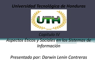 Universidad Tecnológica de Honduras 
Capitulo IV 
Aspectos Éticos y Sociales en los Sistemas de 
Información 
Presentado por: Darwin Lenin Contreras 
 