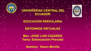 `UNIVERSIDAD CENTRAL DEL
ECUADOR
EDUCACION PARVULARIA
ENTORNOS VIRTUALES
Msc :JOSE LUIS CAZARES
Tema: Estimulación Prenatal
Nombre: Karen Morillo
 