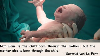 Not alone is the child born through the mother, but the
mother also is born through the child.
-Gertrud von Le Fort
 