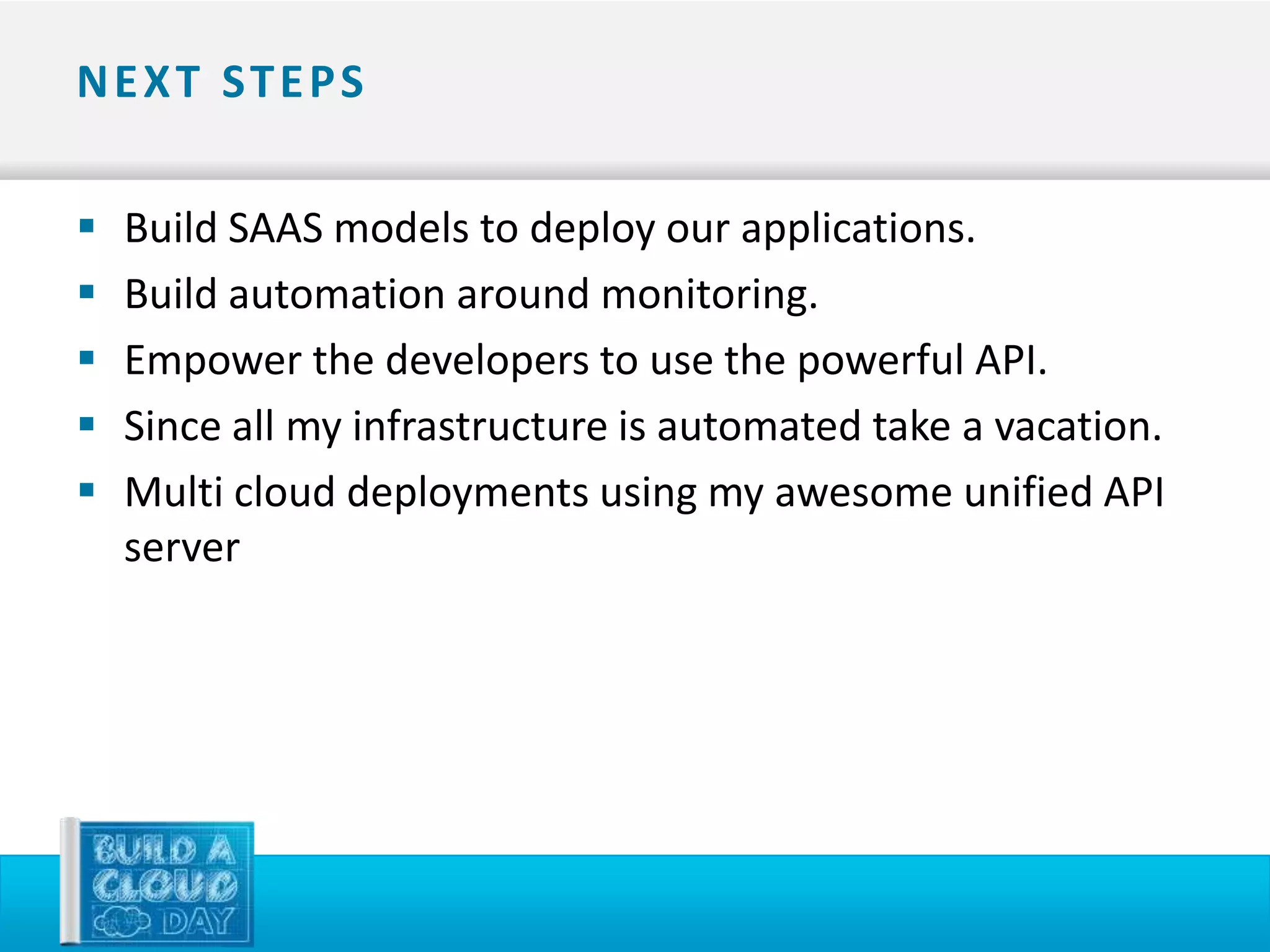 N E X T ST E P S

   Build SAAS models to deploy our applications.
   Build automation around monitoring.
   Empower the developers to use the powerful API.
   Since all my infrastructure is automated take a vacation.
   Multi cloud deployments using my awesome unified API
    server
 