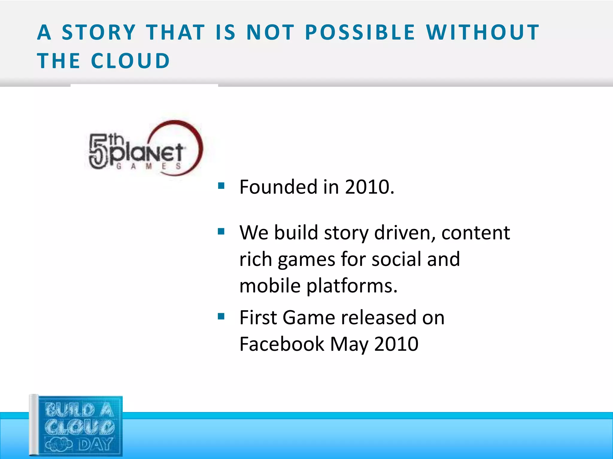 A STO RY T H AT I S N OT P O S S I B L E W I T H O U T
T H E C LO U D




                    Founded in 2010.

                    We build story driven, content
                     rich games for social and
                     mobile platforms.
                    First Game released on
                     Facebook May 2010
 