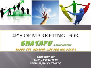 4p’S of marketing  FOR SHATAYU A Snack COMPANY ENJOY THE  HEALTHY LIFE FOR 100 YEAR s PREPARED BY AMIT ,ARIF,SAURAV XMBA-12,ITM VILEPARLE  