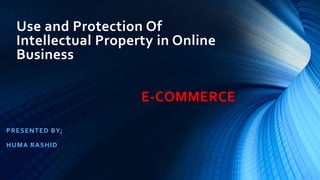 Use and Protection Of
Intellectual Property in Online
Business
E-COMMERCE
PRESENTED BY;
HUMA RASHID
 