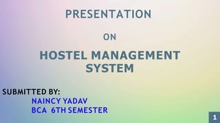PRESENTATION
ON
HOSTEL MANAGEMENT
SYSTEM
SUBMITTED BY:
NAINCY YADAV
BCA 6TH SEMESTER
1
 