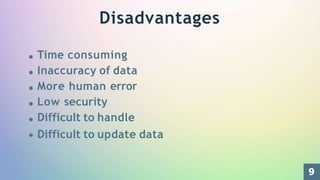 Time consuming
Inaccuracy of data
More human error
Low security
Difficult to handle
Difficult to update data
9
Disadvantages
 