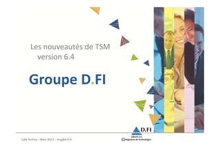 Les nouveautés de TSM
        version 6.4

     Groupe D.FI


Café-Techno – Mars 2013 – mcg@d-fi.fr
 