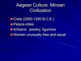 Aegean Culture: Minoan
Civilization
Crete (2500-1250 B.C.E.)
Palace-cities
Artisans: jewelry, figurines
Women unusually free and equal
 