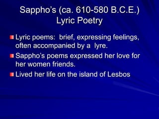 Sapphos (ca. 610-580 B.C.E.)
Lyric Poetry
Lyric poems: brief, expressing feelings,
often accompanied by a lyre.
Sapphos poems expressed her love for
her women friends.
Lived her life on the island of Lesbos
 