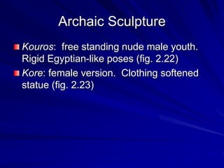 Archaic Sculpture
Kouros: free standing nude male youth.
Rigid Egyptian-like poses (fig. 2.22)
Kore: female version. Clothing softened
statue (fig. 2.23)
 