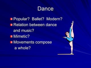 Dance
Popular? Ballet? Modern?
Relation between dance
and music?
Mimetic?
Movements compose
a whole?
 