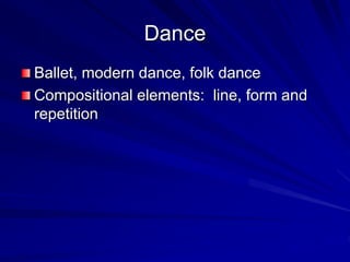 Dance
Ballet, modern dance, folk dance
Compositional elements: line, form and
repetition
 