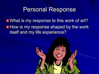 Personal Response
What is my response to this work of art?
How is my response shaped by the work
itself and my life experience?
 