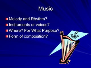 Music
Melody and Rhythm?
Instruments or voices?
Where? For What Purpose?
Form of composition?
 