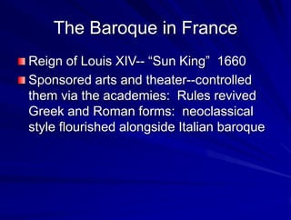 The Baroque in France
Reign of Louis XIV-- Sun King 1660
Sponsored arts and theater--controlled
them via the academies: Rules revived
Greek and Roman forms: neoclassical
style flourished alongside Italian baroque
 