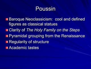 Poussin
Baroque Neoclassicism: cool and defined
figures as classical statues
Clarity of The Holy Family on the Steps
Pyramidal grouping from the Renaissance
Regularity of structure
Academic tastes
 