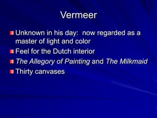 Vermeer
Unknown in his day: now regarded as a
master of light and color
Feel for the Dutch interior
The Allegory of Painting and The Milkmaid
Thirty canvases
 