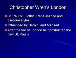 Christopher Wrens London
St. Pauls: Gothic, Renaissance and
baroque styles
Influenced by Bernini and Mansart
After the fire of London he constructed the
new St. Pauls
 
