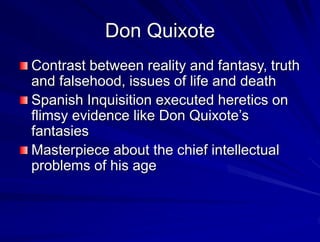 Don Quixote
Contrast between reality and fantasy, truth
and falsehood, issues of life and death
Spanish Inquisition executed heretics on
flimsy evidence like Don Quixotes
fantasies
Masterpiece about the chief intellectual
problems of his age
 