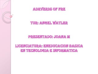 ADRVERDS OF FRE TUR: ANGEL WATLER PRESENTADO: JOANA M  Licenciatura: eneducacionbasica En tecnologia e informatica 