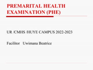 PREMARITAL HEALTH
EXAMINATION (PHE)
UR /CMHS /HUYE CAMPUS 2022-2023
Facilitor Uwimana Beatrice
 