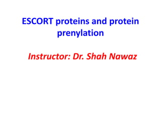 ESCORT proteins and protein
prenylation
Instructor: Dr. Shah Nawaz
 