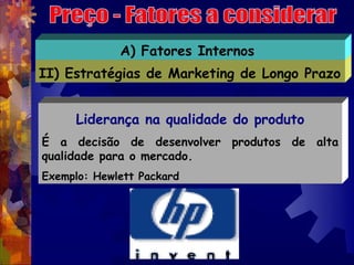 A) Fatores Internos
II) Estratégias de Marketing de Longo Prazo


     Liderança na qualidade do produto
É a decisão de desenvolver produtos de alta
qualidade para o mercado.
Exemplo: Hewlett Packard
 