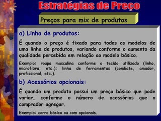 Preços para mix de produtos

a) Linha de produtos:
É quando o preço é fixado para todos os modelos de
uma linha de produto...