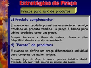 Preços para mix de produtos

c) Produto complementar:
É quando um produto possui um acessório ou serviço
atrelado ao produ...